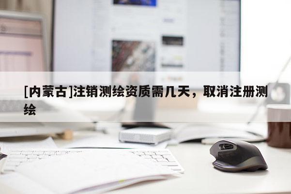 [內(nèi)蒙古]注銷測(cè)繪資質(zhì)需幾天，取消注冊(cè)測(cè)繪