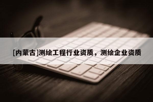 [內蒙古]測繪工程行業資質，測繪企業資質