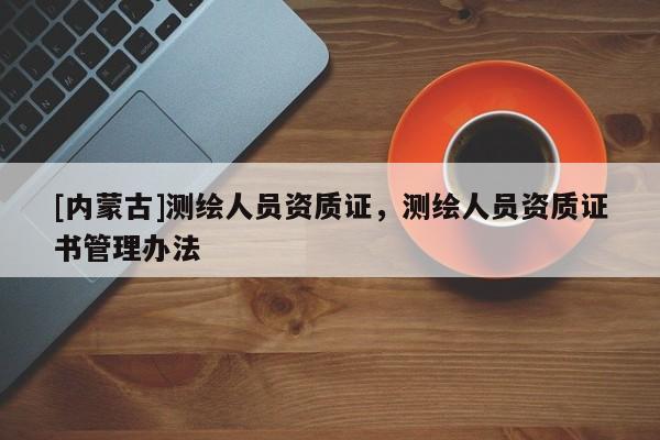 [內(nèi)蒙古]測繪人員資質(zhì)證，測繪人員資質(zhì)證書管理辦法
