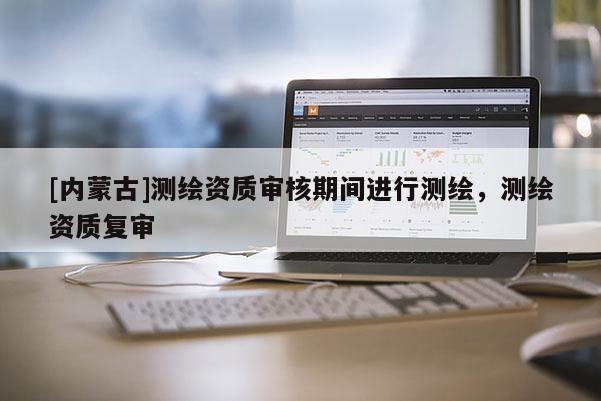 [內蒙古]測繪資質審核期間進行測繪，測繪資質復審