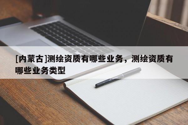 [內(nèi)蒙古]測繪資質(zhì)有哪些業(yè)務(wù)，測繪資質(zhì)有哪些業(yè)務(wù)類型