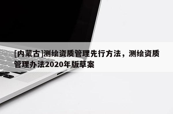 [內(nèi)蒙古]測繪資質(zhì)管理先行方法，測繪資質(zhì)管理辦法2020年版草案