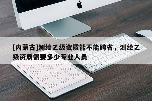 [內(nèi)蒙古]測(cè)繪乙級(jí)資質(zhì)能不能跨省，測(cè)繪乙級(jí)資質(zhì)需要多少專業(yè)人員