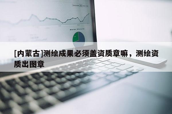 [內蒙古]測繪成果必須蓋資質章嘛，測繪資質出圖章