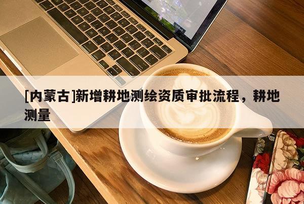 [內(nèi)蒙古]新增耕地測(cè)繪資質(zhì)審批流程，耕地測(cè)量
