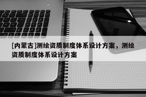 [內(nèi)蒙古]測(cè)繪資質(zhì)制度體系設(shè)計(jì)方案，測(cè)繪資質(zhì)制度體系設(shè)計(jì)方案