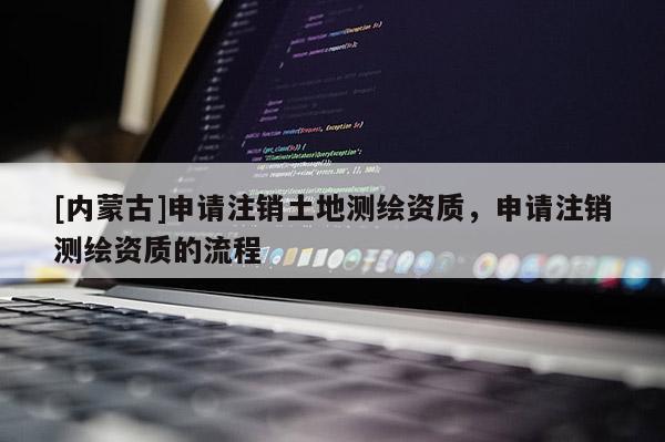 [內蒙古]申請注銷土地測繪資質，申請注銷測繪資質的流程