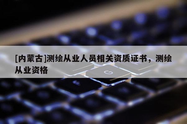 [內蒙古]測繪從業人員相關資質證書，測繪從業資格