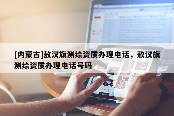 [內蒙古]敖漢旗測繪資質辦理電話，敖漢旗測繪資質辦理電話號碼