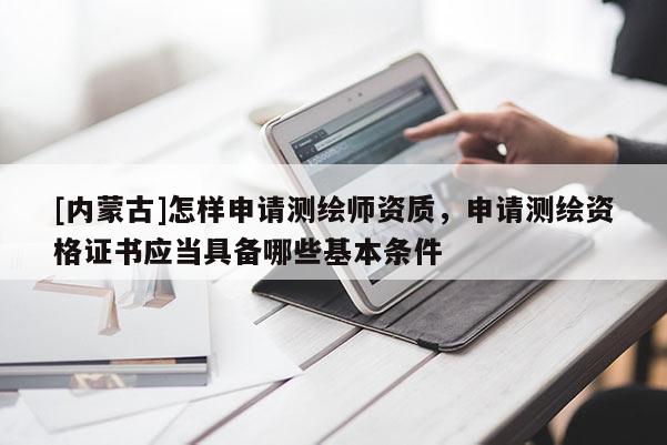 [內(nèi)蒙古]怎樣申請測繪師資質(zhì)，申請測繪資格證書應(yīng)當(dāng)具備哪些基本條件