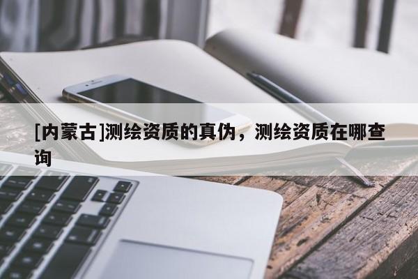 [內(nèi)蒙古]測繪資質(zhì)的真?zhèn)危瑴y繪資質(zhì)在哪查詢