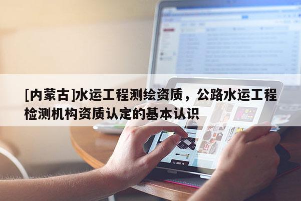 [內(nèi)蒙古]水運工程測繪資質(zhì)，公路水運工程檢測機構(gòu)資質(zhì)認(rèn)定的基本認(rèn)識