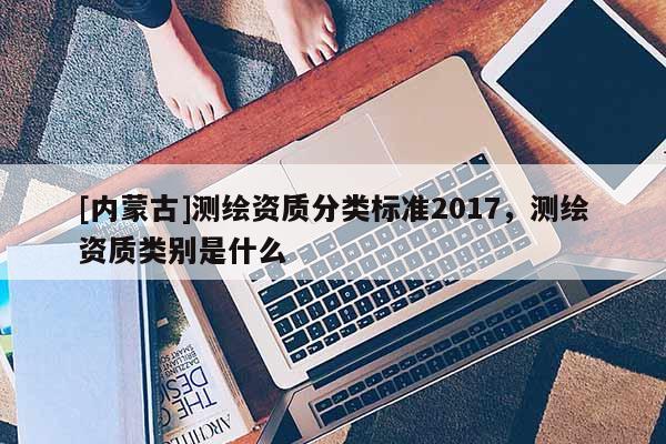 [內蒙古]測繪資質分類標準2017，測繪資質類別是什么