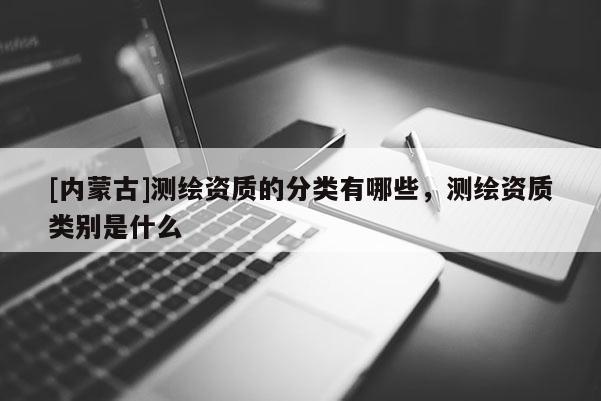 [內(nèi)蒙古]測繪資質(zhì)的分類有哪些，測繪資質(zhì)類別是什么