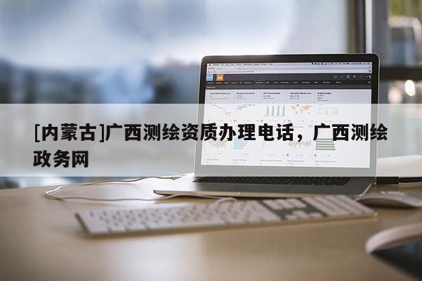 [內蒙古]廣西測繪資質辦理電話，廣西測繪政務網