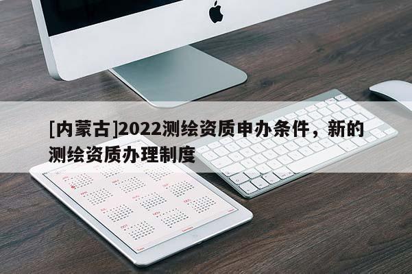 [內蒙古]2022測繪資質申辦條件，新的測繪資質辦理制度