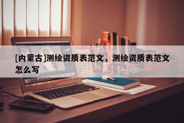 [內蒙古]測繪資質表范文，測繪資質表范文怎么寫