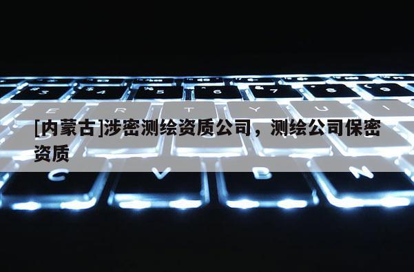 [內蒙古]涉密測繪資質公司，測繪公司保密資質