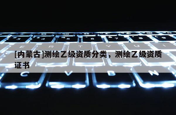 [內蒙古]測繪乙級資質分類，測繪乙級資質證書