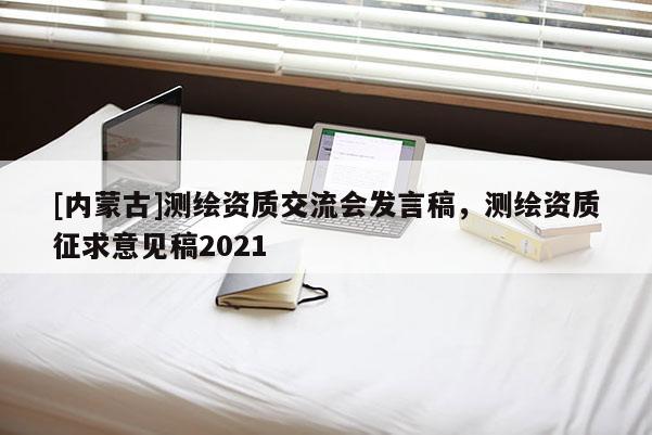 [內蒙古]測繪資質交流會發言稿，測繪資質征求意見稿2021
