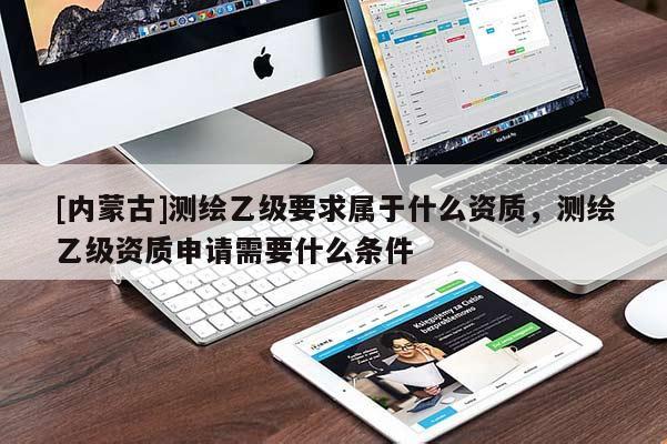 [內蒙古]測繪乙級要求屬于什么資質，測繪乙級資質申請需要什么條件