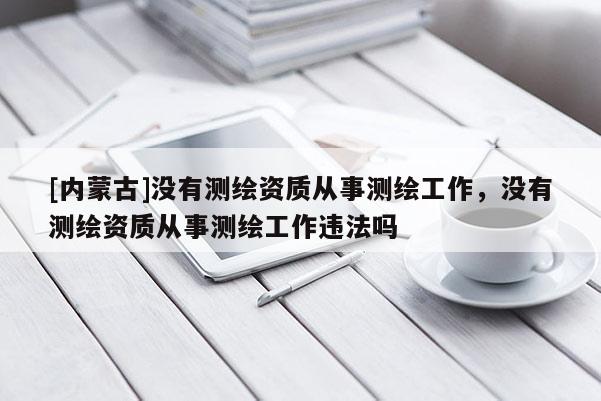 [內蒙古]沒有測繪資質從事測繪工作，沒有測繪資質從事測繪工作違法嗎