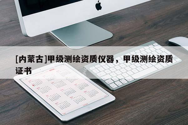 [內蒙古]甲級測繪資質儀器，甲級測繪資質證書