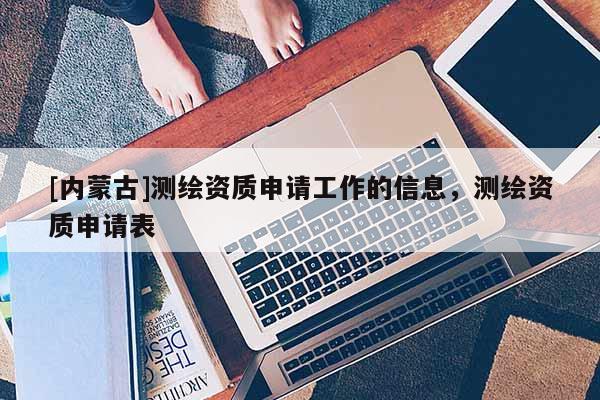 [內蒙古]測繪資質申請工作的信息，測繪資質申請表