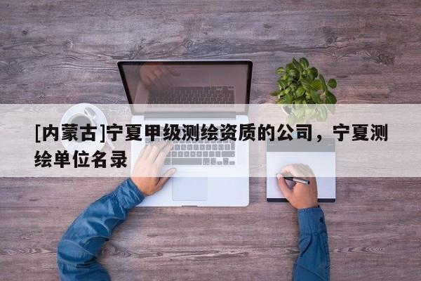 [內(nèi)蒙古]寧夏甲級測繪資質(zhì)的公司，寧夏測繪單位名錄