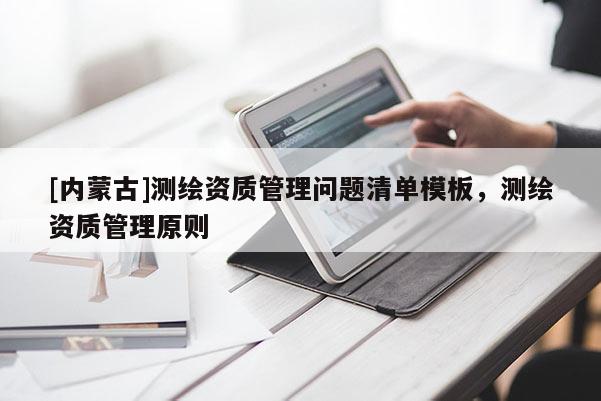 [內蒙古]測繪資質管理問題清單模板，測繪資質管理原則