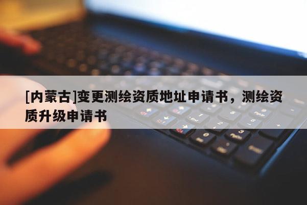 [內蒙古]變更測繪資質地址申請書，測繪資質升級申請書