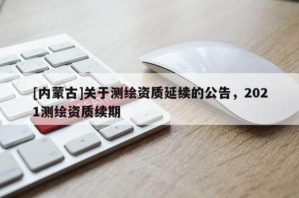 [內蒙古]關于測繪資質延續的公告，2021測繪資質續期