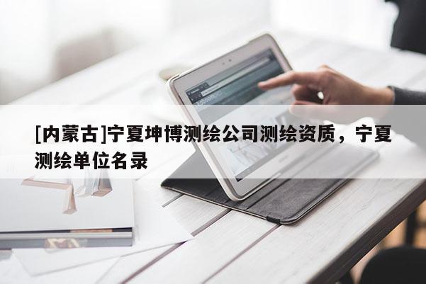 [內蒙古]寧夏坤博測繪公司測繪資質，寧夏測繪單位名錄