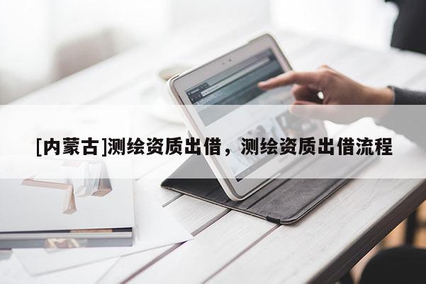 [內蒙古]測繪資質出借，測繪資質出借流程