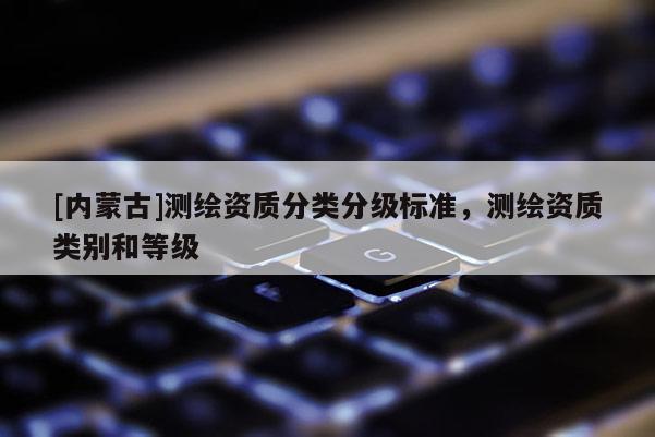 [內蒙古]測繪資質分類分級標準，測繪資質類別和等級