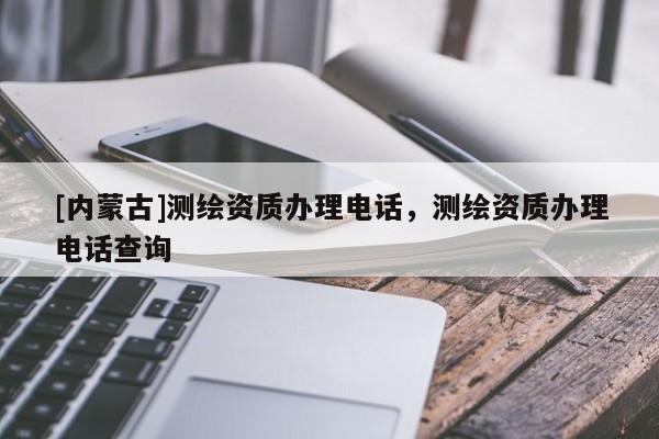 [內蒙古]測繪資質辦理電話，測繪資質辦理電話查詢