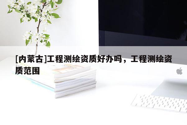 [內蒙古]工程測繪資質好辦嗎，工程測繪資質范圍
