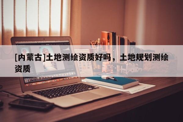 [內蒙古]土地測繪資質好嗎，土地規劃測繪資質
