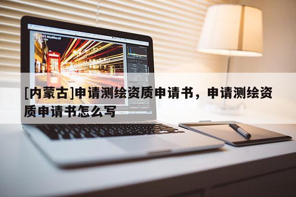 [內蒙古]申請測繪資質申請書，申請測繪資質申請書怎么寫
