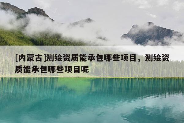 [內蒙古]測繪資質能承包哪些項目，測繪資質能承包哪些項目呢