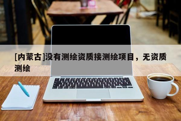 [內蒙古]沒有測繪資質接測繪項目，無資質測繪