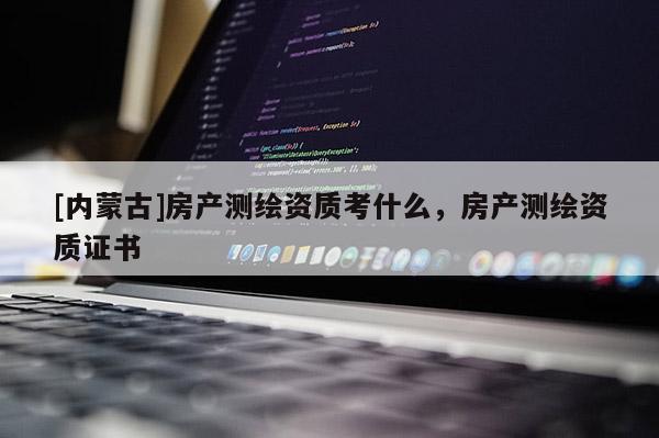 [內蒙古]房產測繪資質考什么，房產測繪資質證書