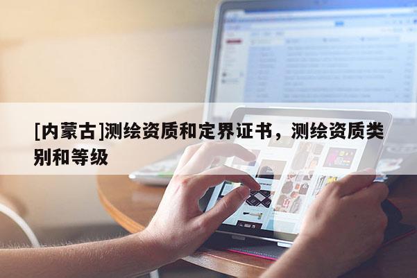 [內蒙古]測繪資質和定界證書，測繪資質類別和等級