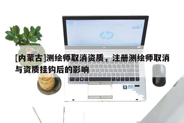 [內蒙古]測繪師取消資質，注冊測繪師取消與資質掛鉤后的影響