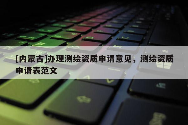 [內蒙古]辦理測繪資質申請意見，測繪資質申請表范文
