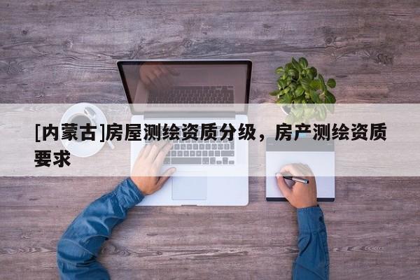 [內蒙古]房屋測繪資質分級，房產測繪資質要求