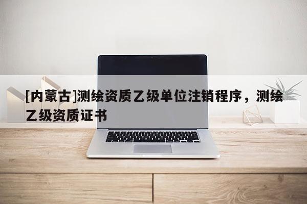 [內蒙古]測繪資質乙級單位注銷程序，測繪乙級資質證書