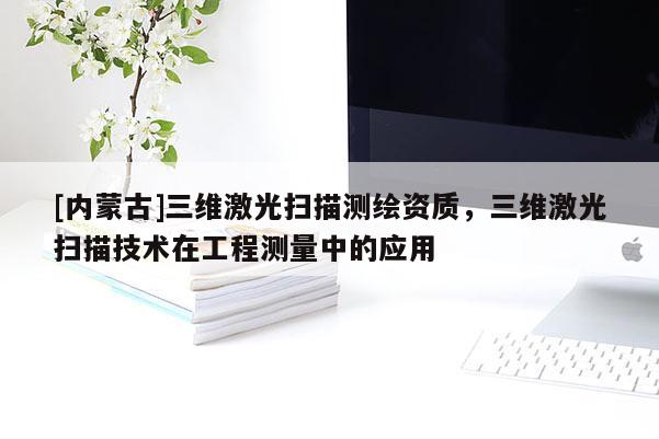 [內蒙古]三維激光掃描測繪資質，三維激光掃描技術在工程測量中的應用