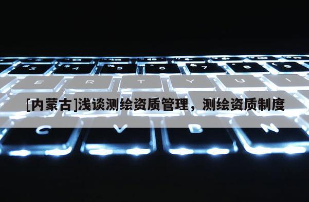 [內蒙古]淺談測繪資質管理，測繪資質制度