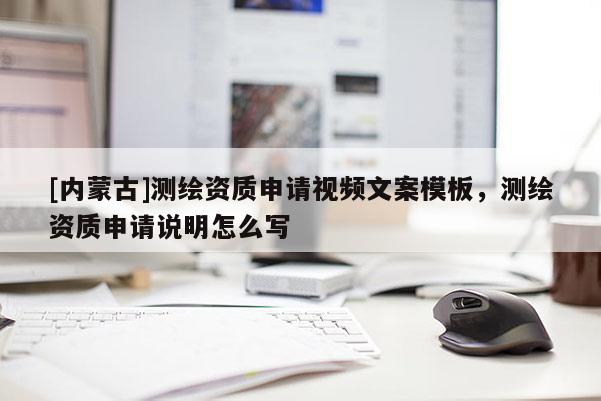 [內(nèi)蒙古]測繪資質(zhì)申請視頻文案模板，測繪資質(zhì)申請說明怎么寫